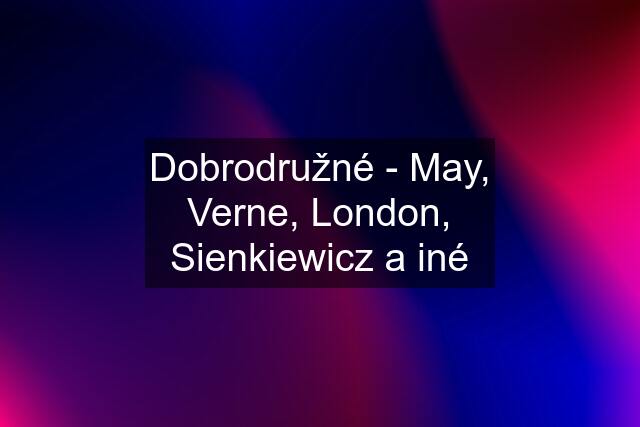 Dobrodružné - May, Verne, London, Sienkiewicz a iné