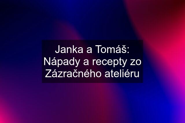 Janka a Tomáš: Nápady a recepty zo Zázračného ateliéru