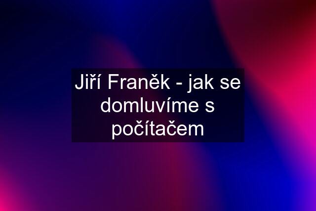 Jiří Franěk - jak se domluvíme s počítačem