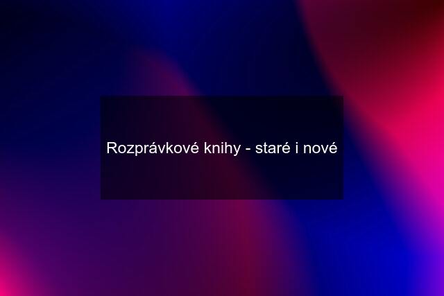 Rozprávkové knihy - staré i nové