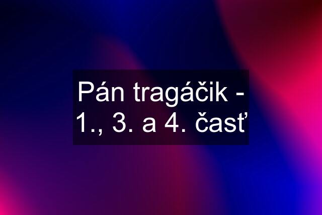 Pán tragáčik - 1., 3. a 4. časť