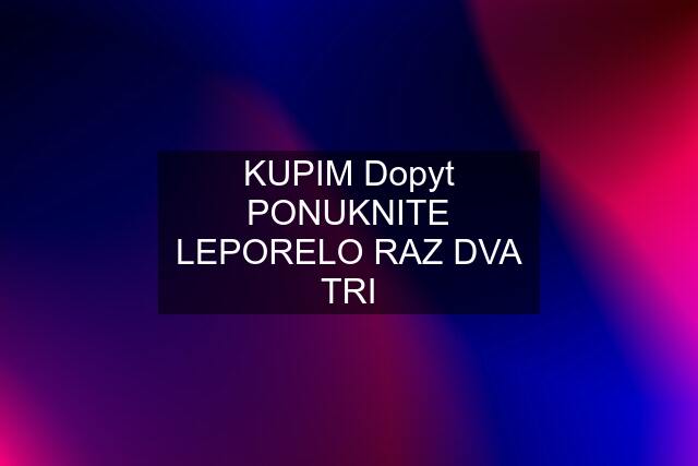 KUPIM Dopyt PONUKNITE LEPORELO RAZ DVA TRI