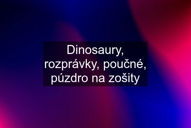 Dinosaury, rozprávky, poučné, púzdro na zošity