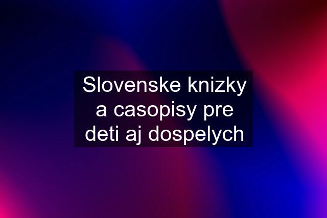 Slovenske knizky a casopisy pre deti aj dospelych