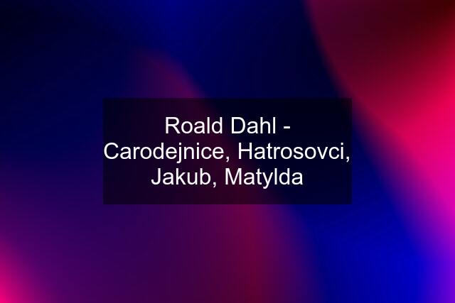 Roald Dahl - Carodejnice, Hatrosovci, Jakub, Matylda