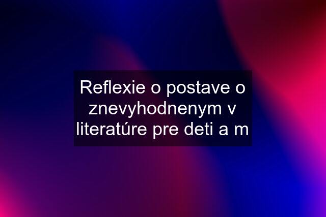 Reflexie o postave o znevyhodnenym v literatúre pre deti a m