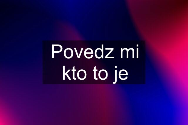 Povedz mi kto to je