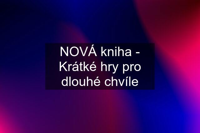 NOVÁ kniha - Krátké hry pro dlouhé chvíle