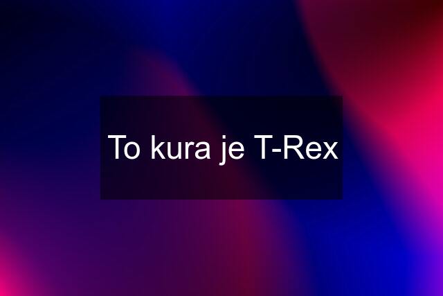 To kura je T-Rex