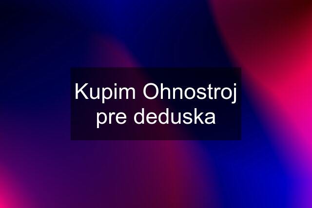 Kupim Ohnostroj pre deduska