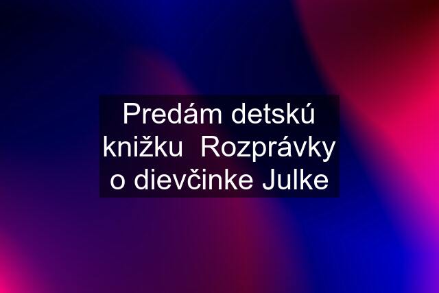 Predám detskú knižku  Rozprávky o dievčinke Julke