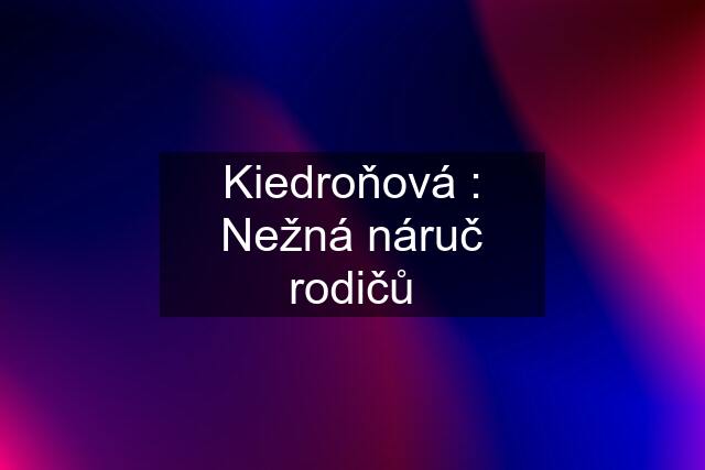 Kiedroňová : Nežná náruč rodičů