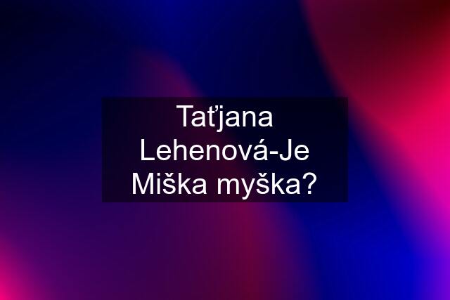Taťjana Lehenová-Je Miška myška?