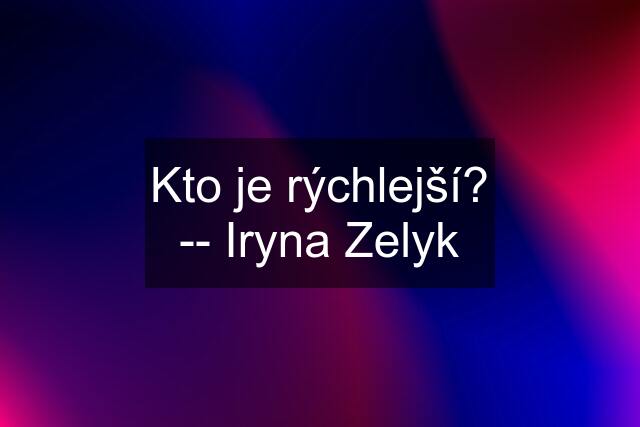 Kto je rýchlejší? -- Iryna Zelyk