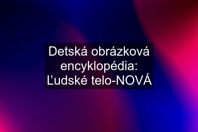 Detská obrázková encyklopédia: Ľudské telo-NOVÁ