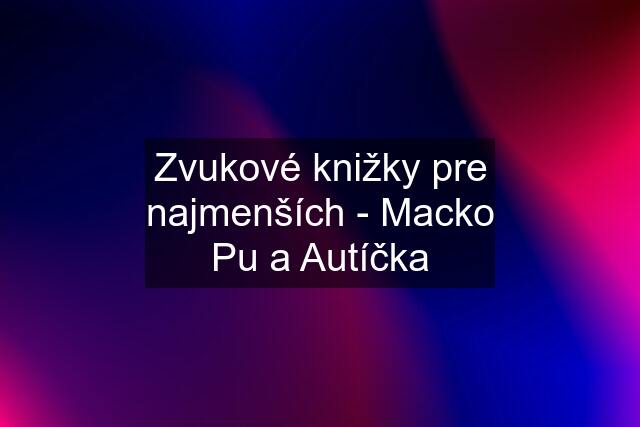 Zvukové knižky pre najmenších - Macko Pu a Autíčka