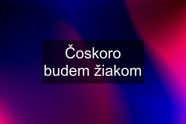 Čoskoro budem žiakom