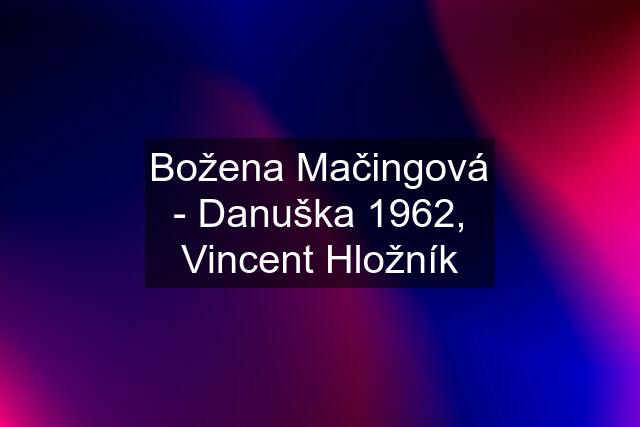 Božena Mačingová - Danuška 1962, Vincent Hložník