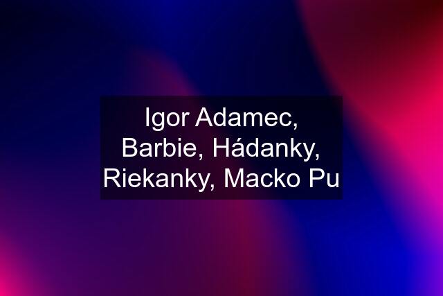 Igor Adamec, Barbie, Hádanky, Riekanky, Macko Pu