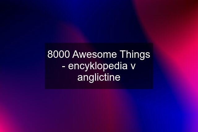 8000 Awesome Things - encyklopedia v anglictine