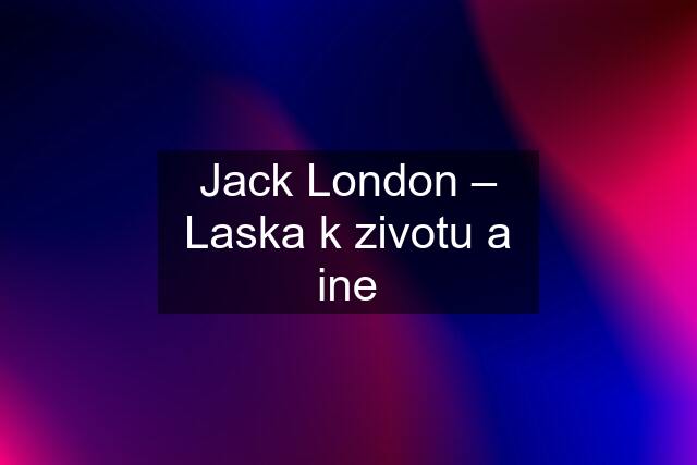 Jack London – Laska k zivotu a ine