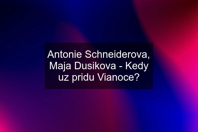 Antonie Schneiderova, Maja Dusikova - Kedy uz pridu Vianoce?