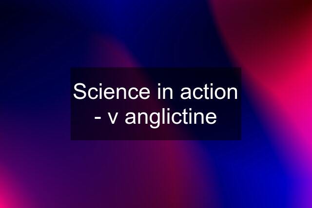Science in action - v anglictine