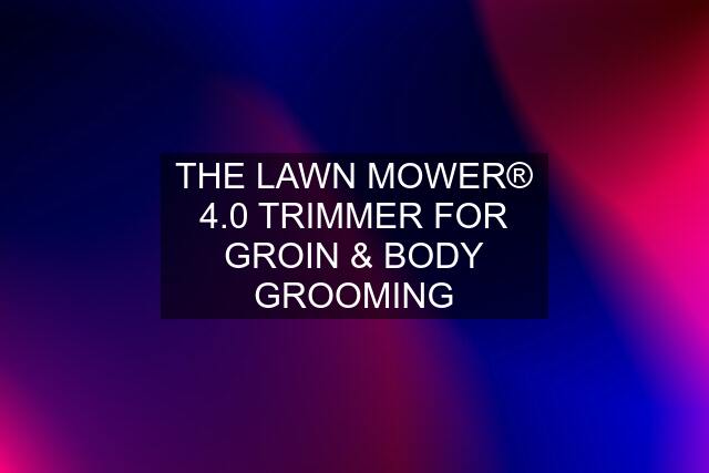 THE LAWN MOWER® 4.0 TRIMMER FOR GROIN & BODY GROOMING