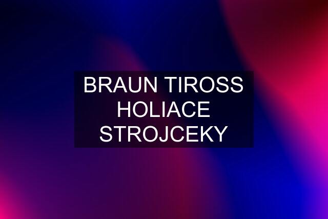 BRAUN TIROSS HOLIACE STROJCEKY