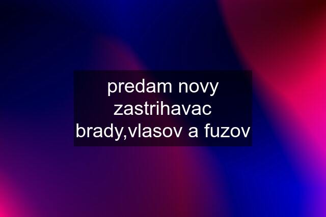 predam novy zastrihavac brady,vlasov a fuzov