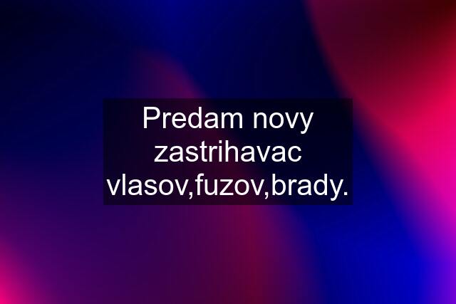 Predam novy zastrihavac vlasov,fuzov,brady.