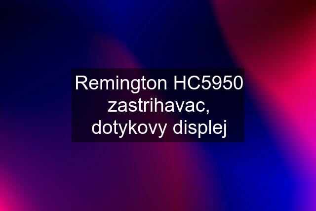 Remington HC5950 zastrihavac, dotykovy displej