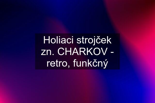 Holiaci strojček zn. CHARKOV - retro, funkčný