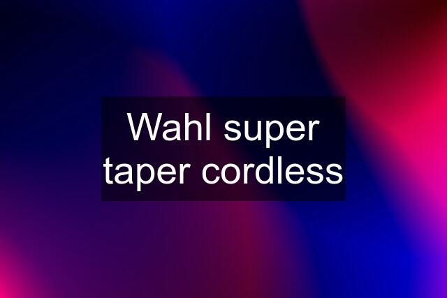 Wahl super taper cordless