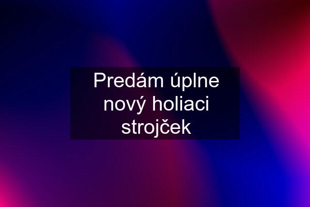 Predám úplne nový holiaci strojček