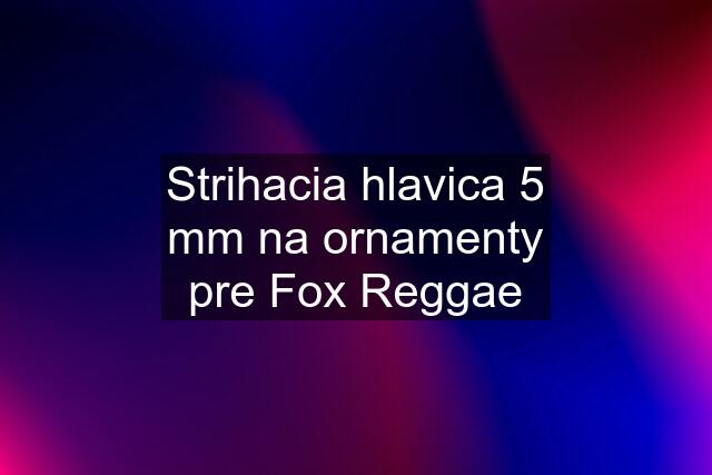 Strihacia hlavica 5 mm na ornamenty pre Fox Reggae