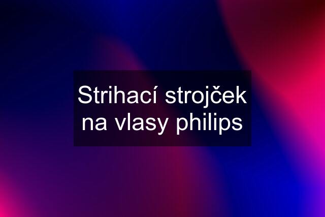 Strihací strojček na vlasy philips