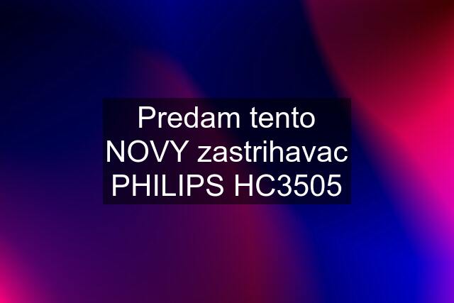 Predam tento NOVY zastrihavac PHILIPS HC3505