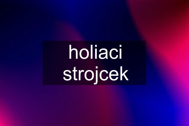 holiaci strojcek