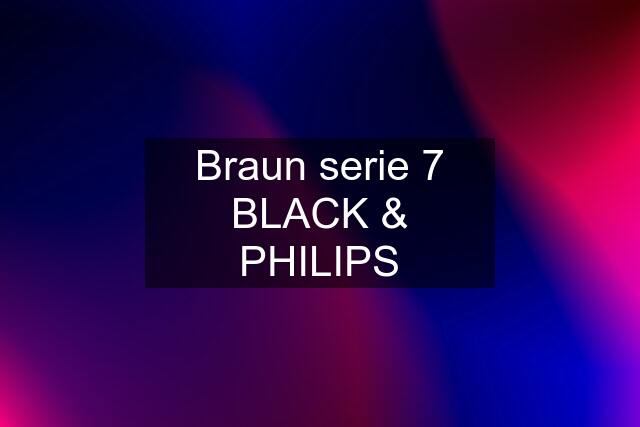 Braun serie 7 BLACK & PHILIPS