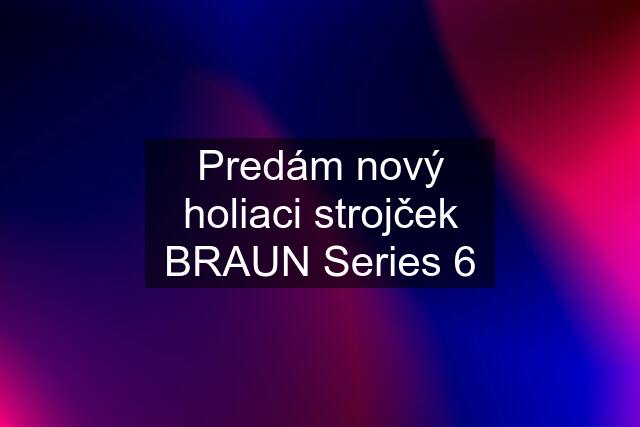 Predám nový holiaci strojček BRAUN Series 6