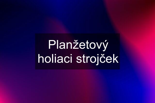 Planžetový holiaci strojček