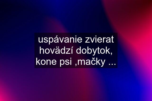 uspávanie zvierat hovädzí dobytok, kone psi ,mačky ...