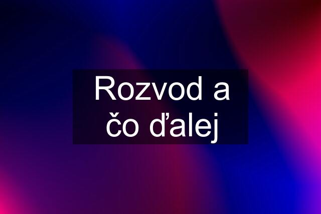 Rozvod a čo ďalej