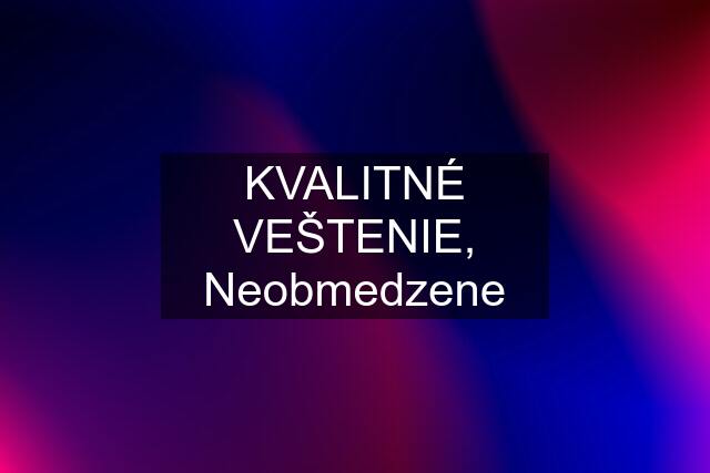 KVALITNÉ VEŠTENIE, Neobmedzene