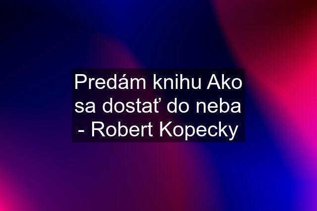 Predám knihu Ako sa dostať do neba - Robert Kopecky