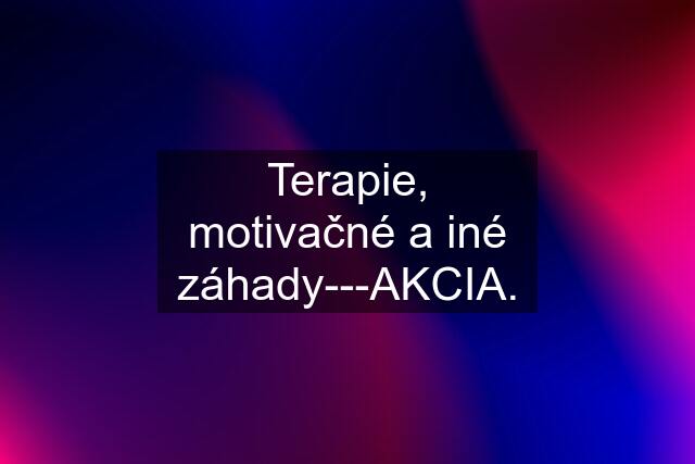 Terapie, motivačné a iné záhady---AKCIA.