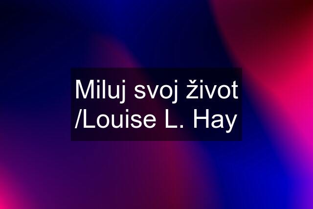 Miluj svoj život /Louise L. Hay