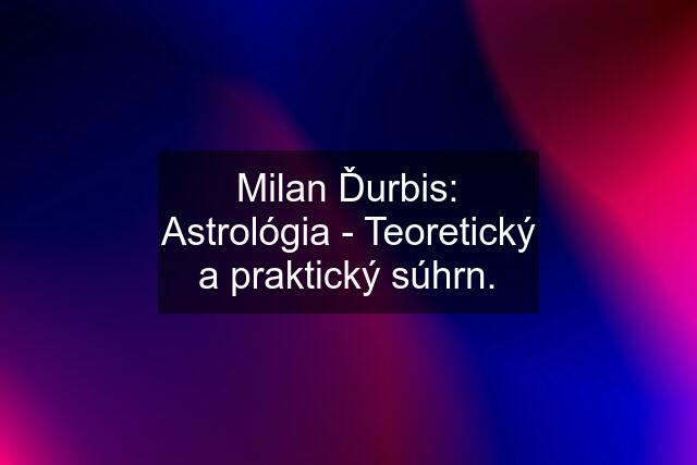 Milan Ďurbis: Astrológia - Teoretický a praktický súhrn.