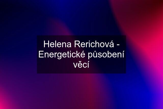 Helena Rerichová - Energetické působení věcí